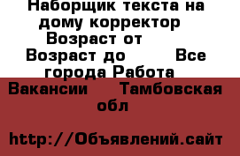 Наборщик текста на дому,корректор › Возраст от ­ 18 › Возраст до ­ 40 - Все города Работа » Вакансии   . Тамбовская обл.